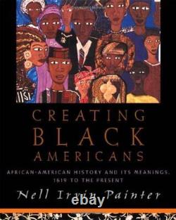 Creating Black Americans African American History and Its Meanings, 1619 to the